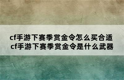 cf手游下赛季赏金令怎么买合适 cf手游下赛季赏金令是什么武器